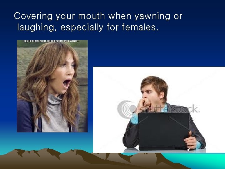 Covering your mouth when yawning or laughing, especially for females. 