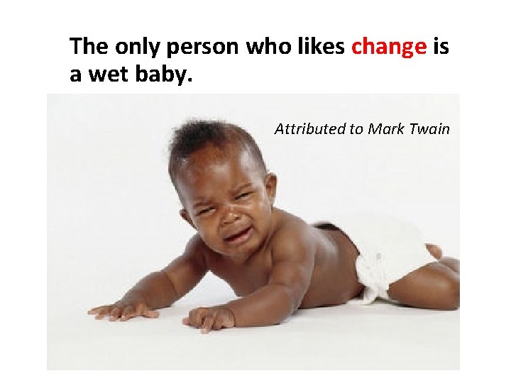 The only person who likes change is a wet baby. Attributed to Mark Twain The only person who likes change is a wet baby. Attributed to Mark Twain