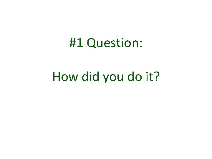 #1 Question: How did you do it? #1 Question: How did you do it?