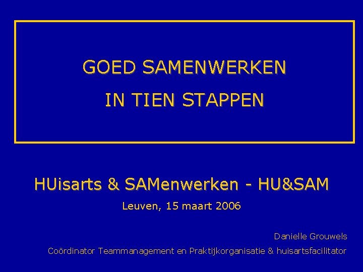 GOED SAMENWERKEN IN TIEN STAPPEN HUisarts & SAMenwerken - HU&SAM Leuven, 15 maart 2006