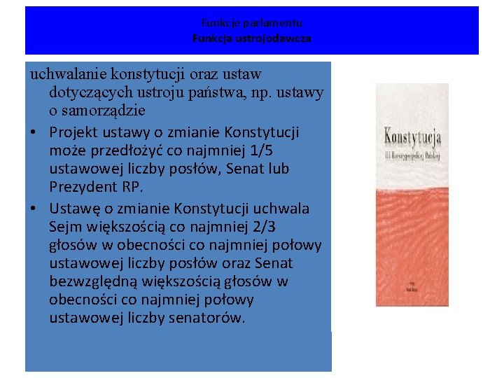 Funkcje parlamentu Funkcja ustrojodawcza uchwalanie konstytucji oraz ustaw dotyczących ustroju państwa, np. ustawy o