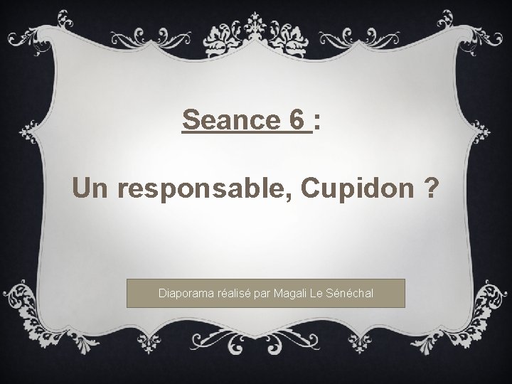 Seance 6 : Un responsable, Cupidon ? Diaporama réalisé par Magali Le Sénéchal 