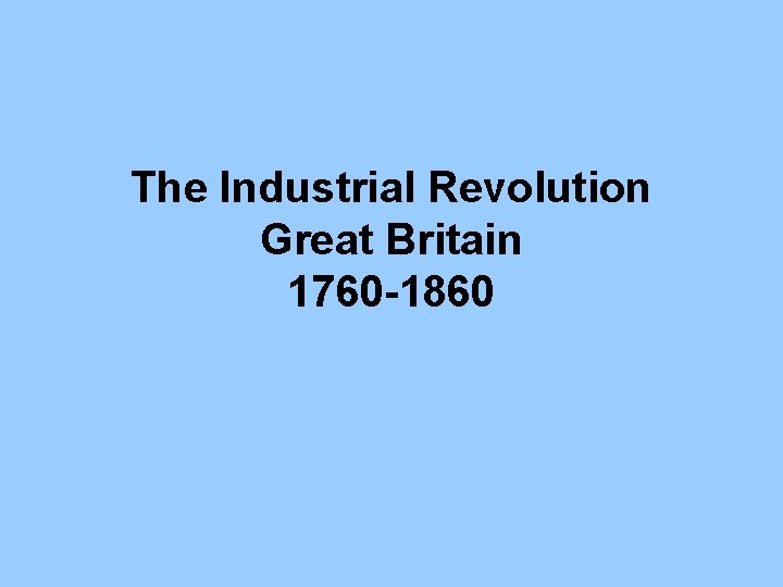 The Industrial Revolution Great Britain 1760 -1860 