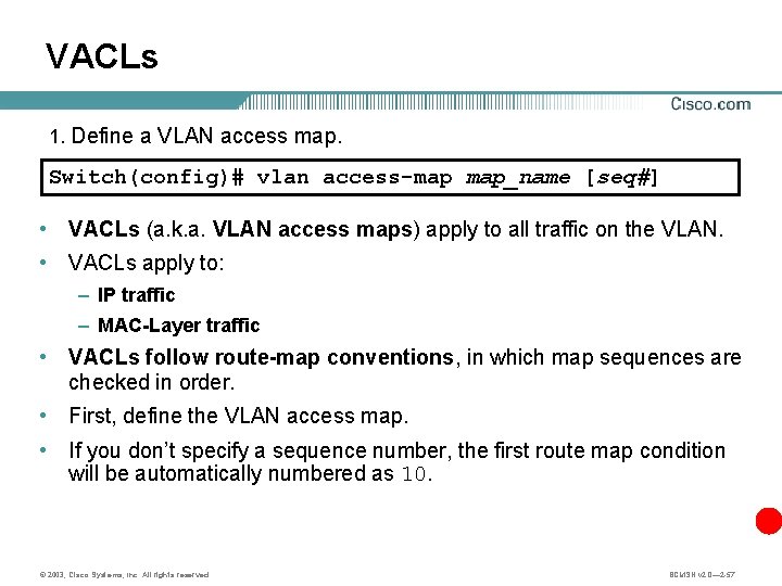 VACLs 1. Define a VLAN access map. Switch(config)# vlan access-map map_name [seq#] • VACLs