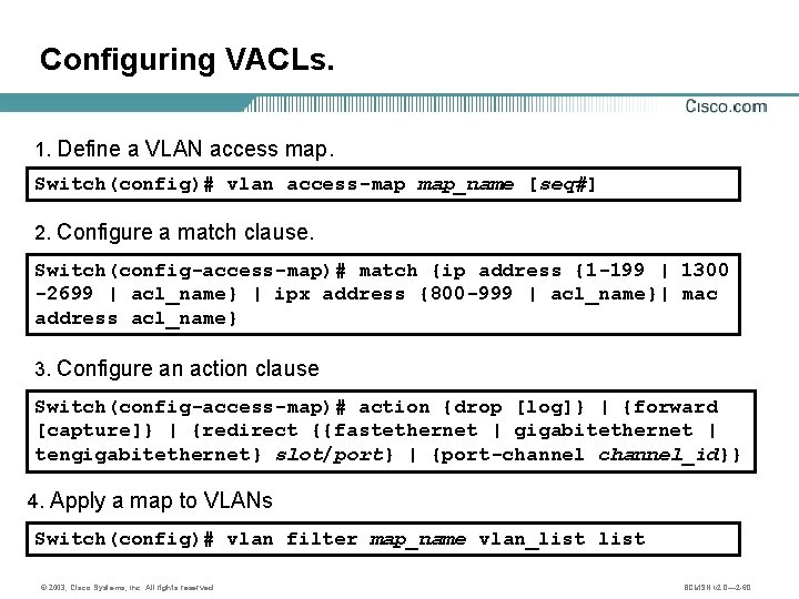 Configuring VACLs. 1. Define a VLAN access map. Switch(config)# vlan access-map map_name [seq#] 2.