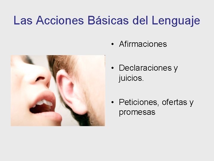 Las Acciones Básicas del Lenguaje • Afirmaciones • Declaraciones y juicios. • Peticiones, ofertas