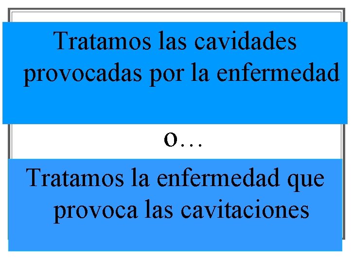 Tratamos las cavidades provocadas por la enfermedad o… Tratamos la enfermedad que provoca las