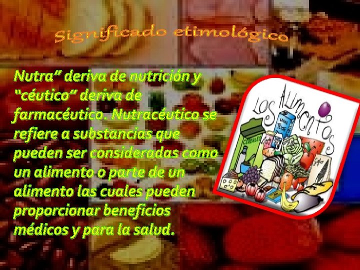 Nutra” deriva de nutrición y “céutico” deriva de farmacéutico. Nutracéutico se refiere a substancias
