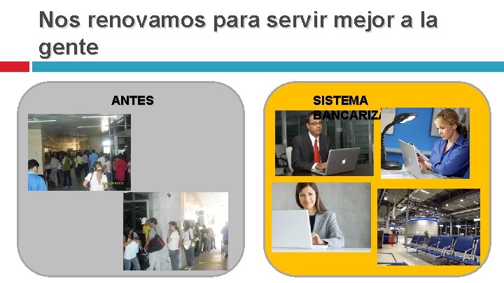 Nos renovamos para servir mejor a la gente ANTES SISTEMA BANCARIZADO 