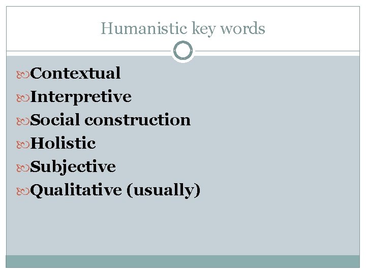 Humanistic key words Contextual Interpretive Social construction Holistic Subjective Qualitative (usually) 