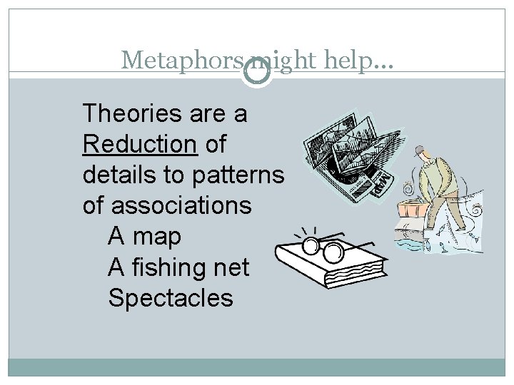 Metaphors might help… Theories are a Reduction of details to patterns of associations A