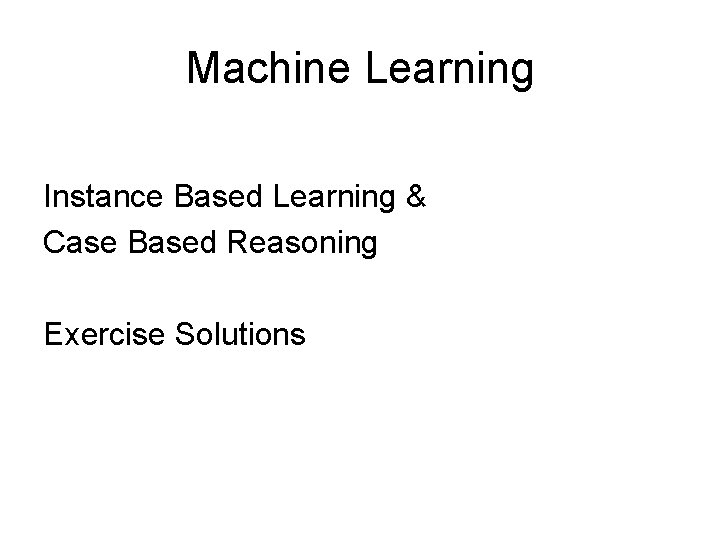 Machine Learning Instance Based Learning & Case Based Reasoning Exercise Solutions 
