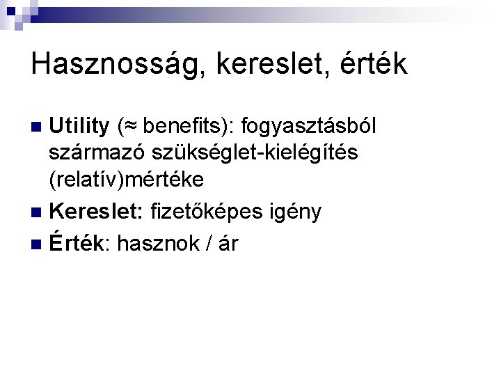 Hasznosság, kereslet, érték Utility (≈ benefits): fogyasztásból származó szükséglet-kielégítés (relatív)mértéke n Kereslet: fizetőképes igény