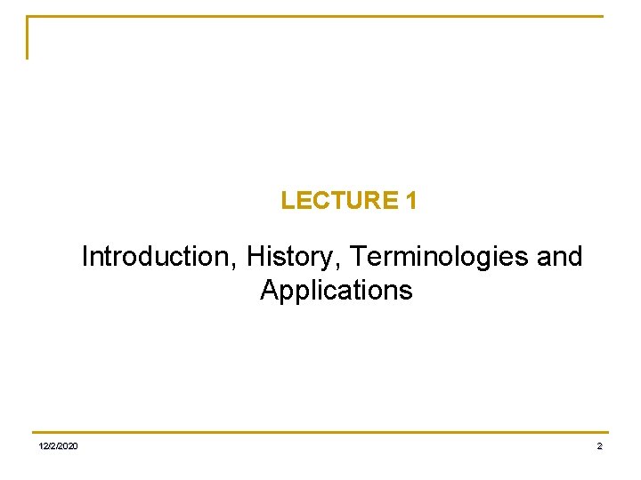 LECTURE 1 Introduction, History, Terminologies and Applications 12/2/2020 2 