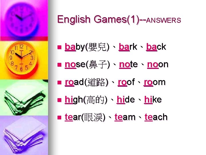 English Games(1)--ANSWERS n baby(嬰兒)、bark、back n nose(鼻子)、note、noon n road(道路)、roof、room n high(高的)、hide、hike n tear(眼淚)、team、teach 