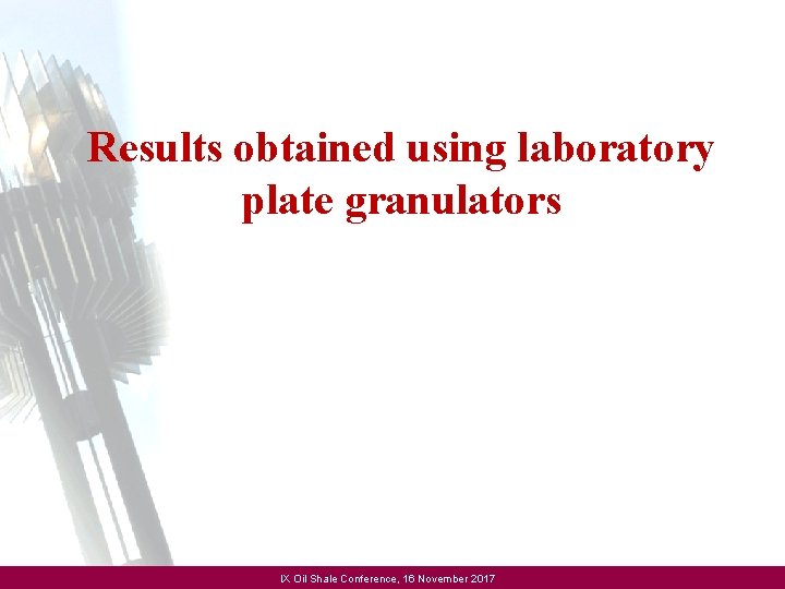 Results obtained using laboratory plate granulators IX Oil Shale Conference, 16 November 2017 