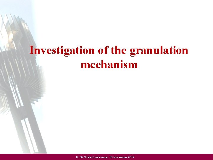 Investigation of the granulation mechanism IX Oil Shale Conference, 16 November 2017 
