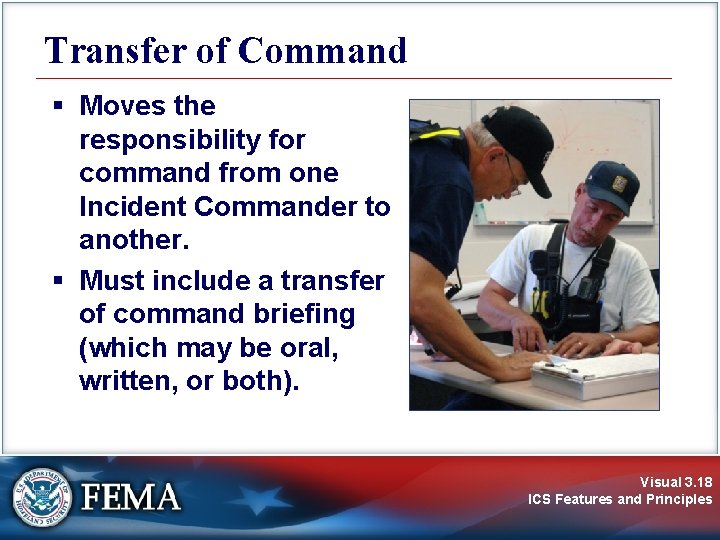 Transfer of Command § Moves the responsibility for command from one Incident Commander to