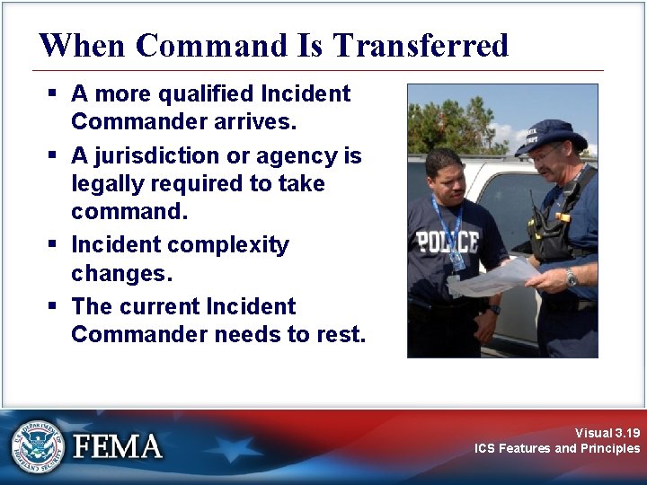 When Command Is Transferred § A more qualified Incident Commander arrives. § A jurisdiction