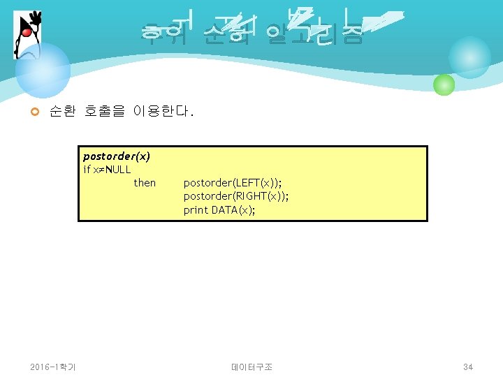 후위 순회 알고리즘 ¢ 순환 호출을 이용한다. postorder(x) if x≠NULL then 2016 -1학기 postorder(LEFT(x));