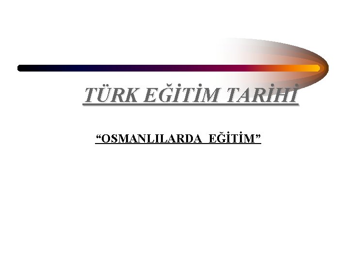 TÜRK EĞİTİM TARİHİ “OSMANLILARDA EĞİTİM” 