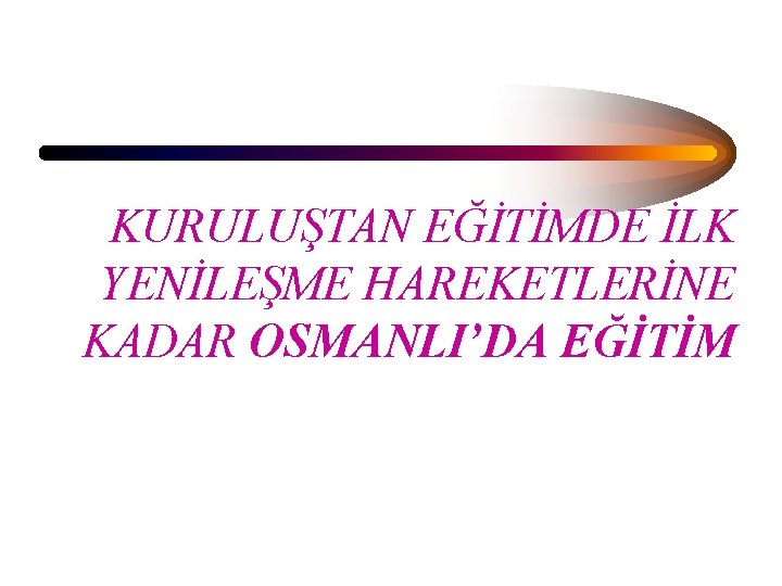 KURULUŞTAN EĞİTİMDE İLK YENİLEŞME HAREKETLERİNE KADAR OSMANLI’DA EĞİTİM 