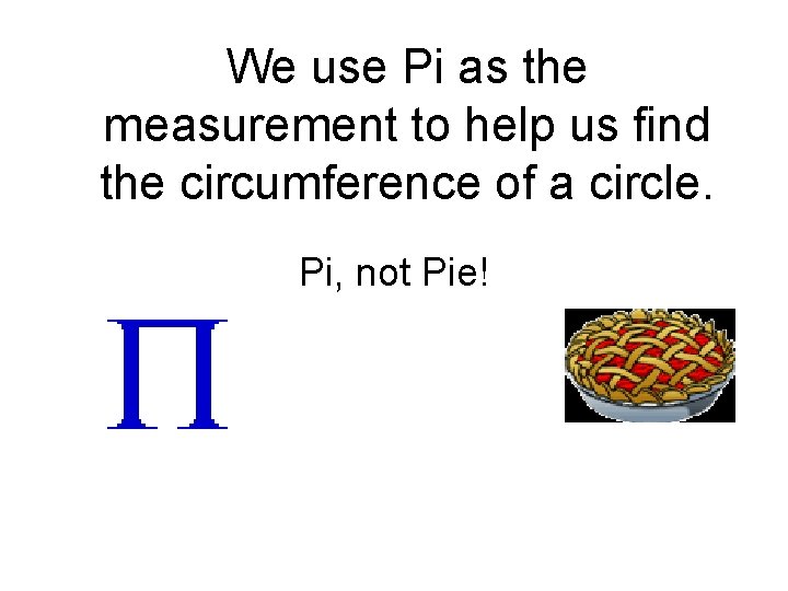 We use Pi as the measurement to help us find the circumference of a