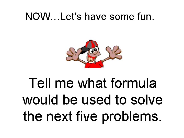 NOW…Let’s have some fun. Tell me what formula would be used to solve the