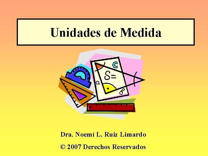 Unidades de Medida Dra. Noemí L. Ruiz Limardo © 2007 Derechos Reservados 