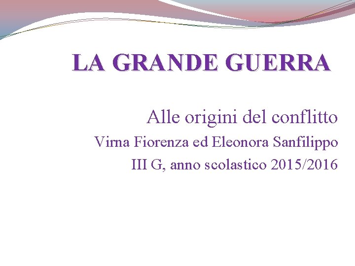 LA GRANDE GUERRA Alle origini del conflitto Virna Fiorenza ed Eleonora Sanfilippo III G,