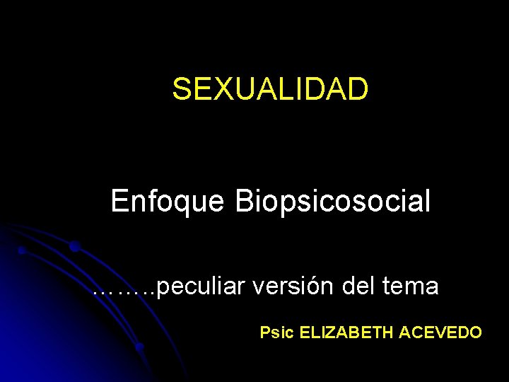 SEXUALIDAD Enfoque Biopsicosocial ……. . peculiar versión del tema Psic ELIZABETH ACEVEDO 