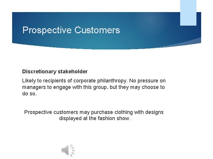 Prospective Customers Discretionary stakeholder Likely to recipients of corporate philanthropy. No pressure on managers