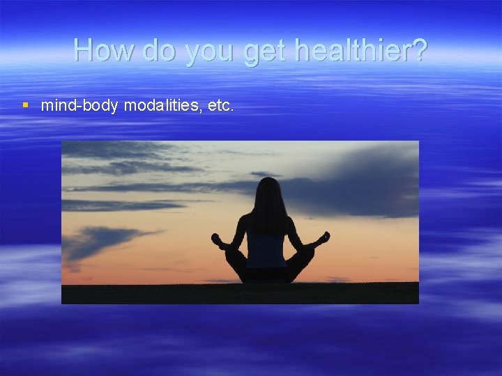 How do you get healthier? § mind-body modalities, etc. 