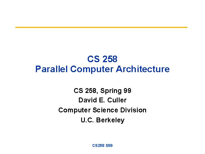 CS 258 Parallel Computer Architecture CS 258, Spring 99 David E. Culler Computer Science