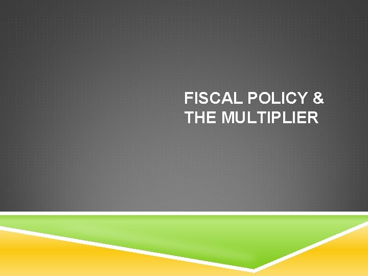FISCAL POLICY & THE MULTIPLIER 