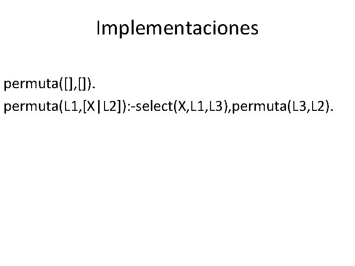 Implementaciones permuta([], []). permuta(L 1, [X|L 2]): -select(X, L 1, L 3), permuta(L 3,