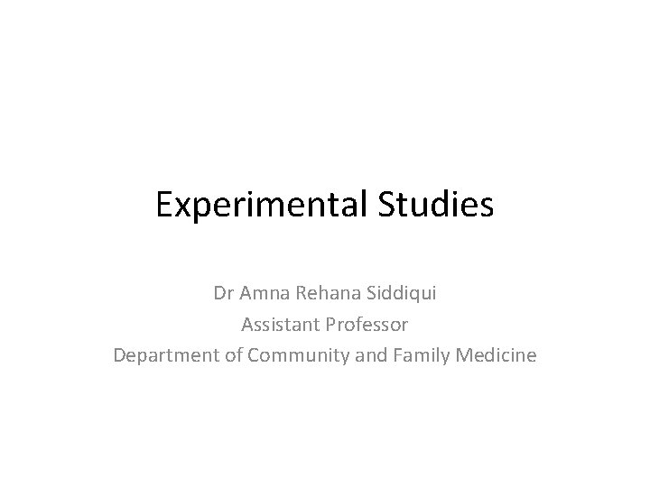 Experimental Studies Dr Amna Rehana Siddiqui Assistant Professor Department of Community and Family Medicine