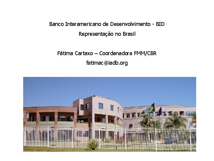 Banco Interamericano de Desenvolvimento - BID Representação no Brasil Fátima Cartaxo – Coordenadora FMM/CBR