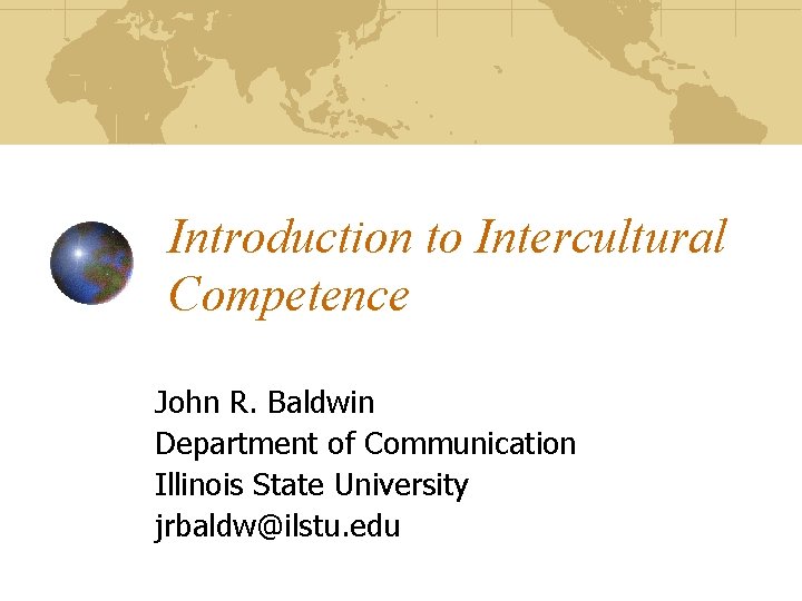Introduction to Intercultural Competence John R. Baldwin Department of Communication Illinois State University jrbaldw@ilstu.