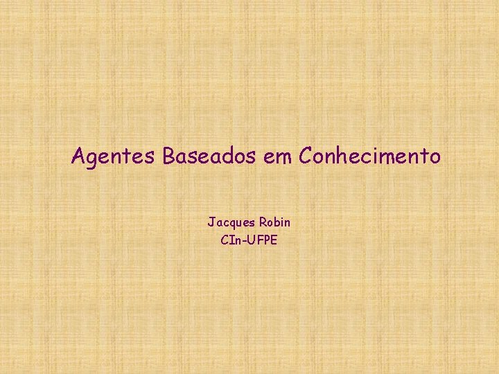 Agentes Baseados em Conhecimento Jacques Robin CIn-UFPE 