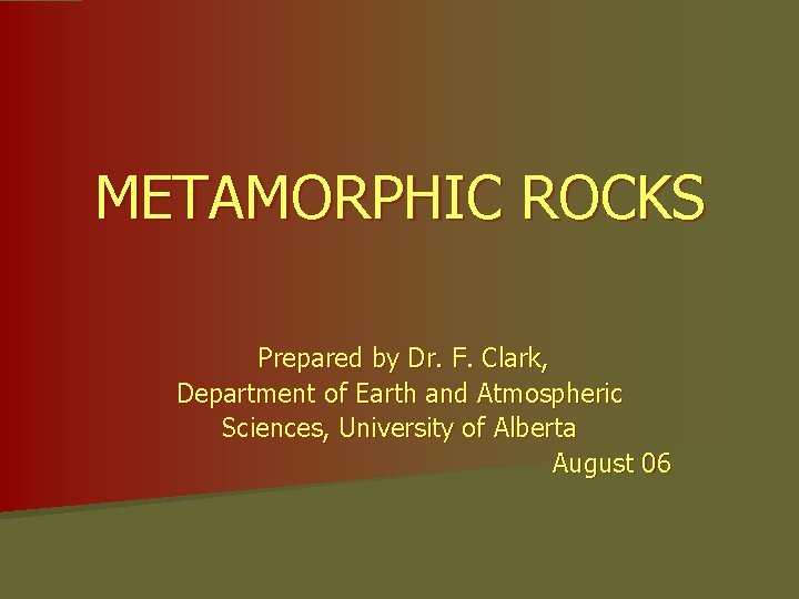 METAMORPHIC ROCKS Prepared by Dr. F. Clark, Department of Earth and Atmospheric Sciences, University