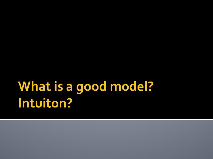 What is a good model? Intuiton? 