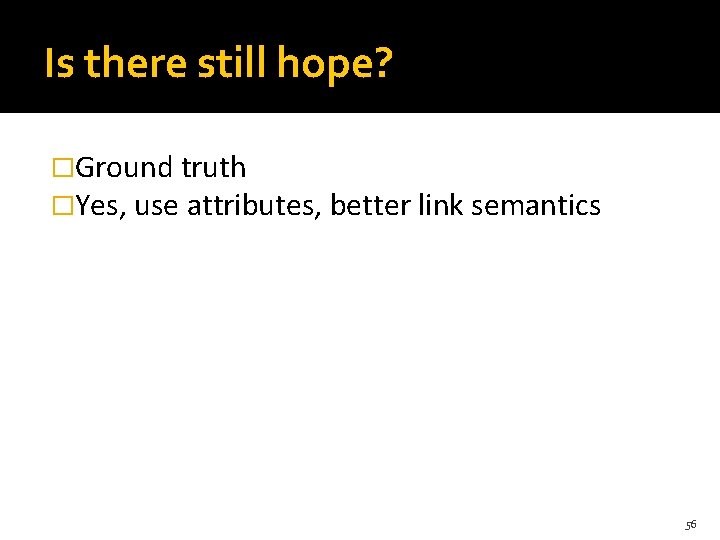 Is there still hope? �Ground truth �Yes, use attributes, better link semantics 56 