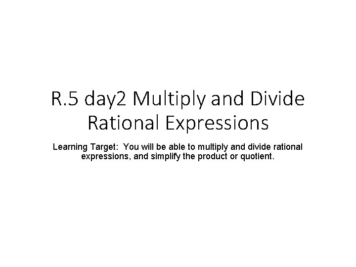 R. 5 day 2 Multiply and Divide Rational Expressions Learning Target: You will be