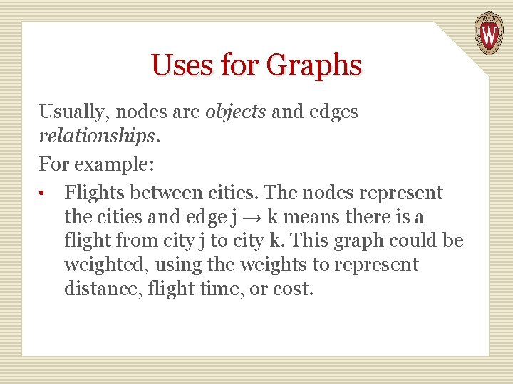 Uses for Graphs Usually, nodes are objects and edges relationships. For example: • Flights