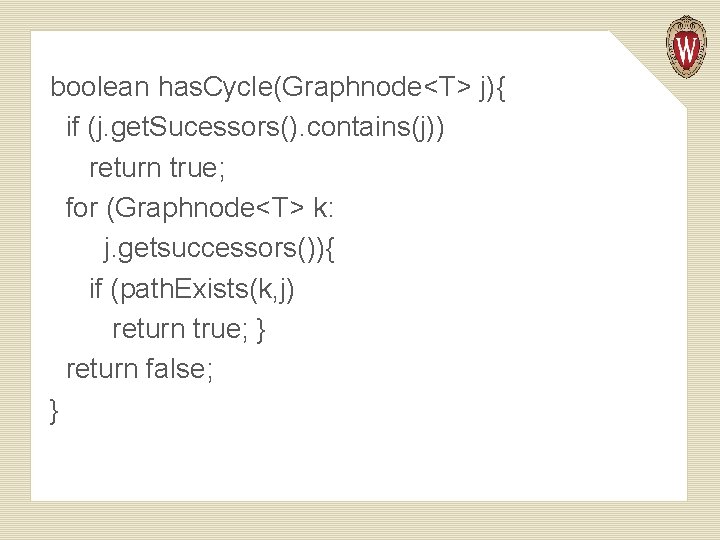 boolean has. Cycle(Graphnode<T> j){ if (j. get. Sucessors(). contains(j)) return true; for (Graphnode<T> k: