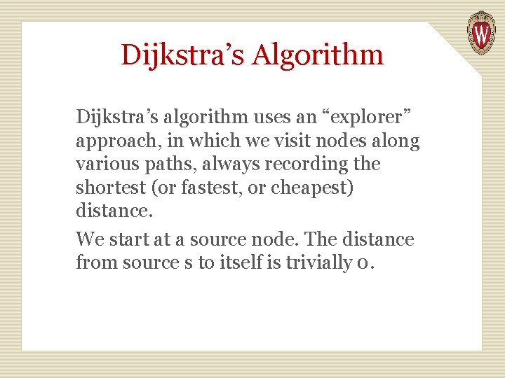 Dijkstra’s Algorithm Dijkstra’s algorithm uses an “explorer” approach, in which we visit nodes along