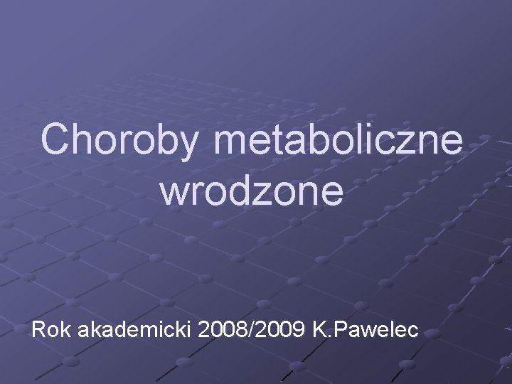 Choroby metaboliczne wrodzone Rok akademicki 2008/2009 K. Pawelec 