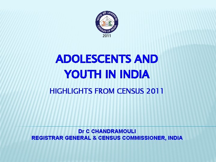ADOLESCENTS AND YOUTH IN INDIA HIGHLIGHTS FROM CENSUS 2011 Dr C CHANDRAMOULI REGISTRAR GENERAL