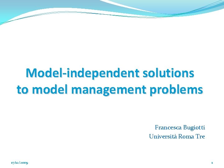 Model-independent solutions to model management problems Francesca Bugiotti Università Roma Tre 17/12/2009 1 